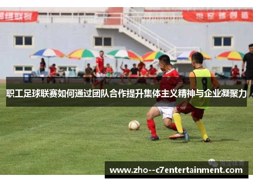 职工足球联赛如何通过团队合作提升集体主义精神与企业凝聚力