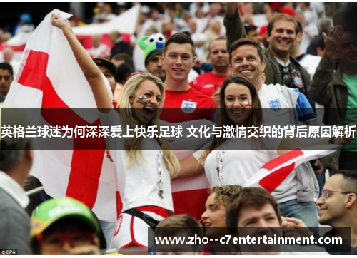 英格兰球迷为何深深爱上快乐足球 文化与激情交织的背后原因解析 英格兰球迷为何深深爱上快乐足球 文化与激情交织的背后原因解析