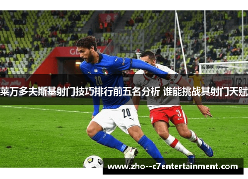 莱万多夫斯基射门技巧排行前五名分析 谁能挑战其射门天赋