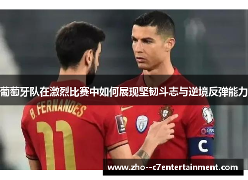 葡萄牙队在激烈比赛中如何展现坚韧斗志与逆境反弹能力 葡萄牙队在激烈比赛中如何展现坚韧斗志与逆境反弹能力