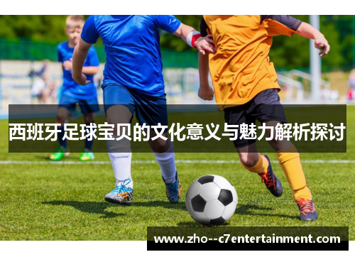 西班牙足球宝贝的文化意义与魅力解析探讨