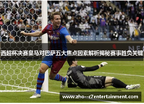 西超杯决赛皇马对巴萨五大焦点因素解析揭秘赛事胜负关键 西超杯决赛皇马对巴萨五大焦点因素解析揭秘赛事胜负关键