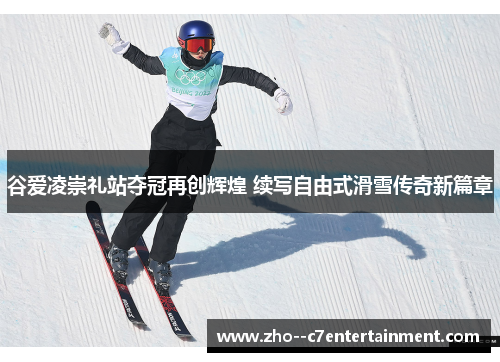 谷爱凌崇礼站夺冠再创辉煌 续写自由式滑雪传奇新篇章