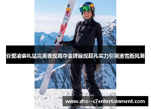 谷爱凌崇礼站完美表现再夺金牌展现超凡实力引领滑雪新风潮 谷爱凌崇礼站完美表现再夺金牌展现超凡实力引领滑雪新风潮