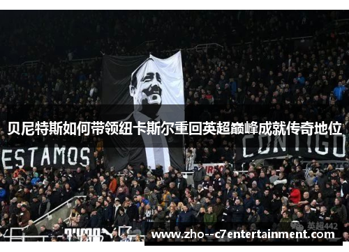 贝尼特斯如何带领纽卡斯尔重回英超巅峰成就传奇地位 贝尼特斯如何带领纽卡斯尔重回英超巅峰成就传奇地位
