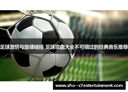 足球激情与旋律碰撞 足球歌曲大全不可错过的经典音乐推荐 足球激情与旋律碰撞 足球歌曲大全不可错过的经典音乐推荐