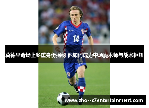 莫德里奇场上多重身份揭秘 他如何成为中场魔术师与战术枢纽