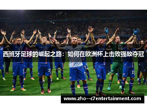 西班牙足球的崛起之路:如何在欧洲杯上击败强敌夺冠 西班牙足球的崛起之路:如何在欧洲杯上击败强敌夺冠