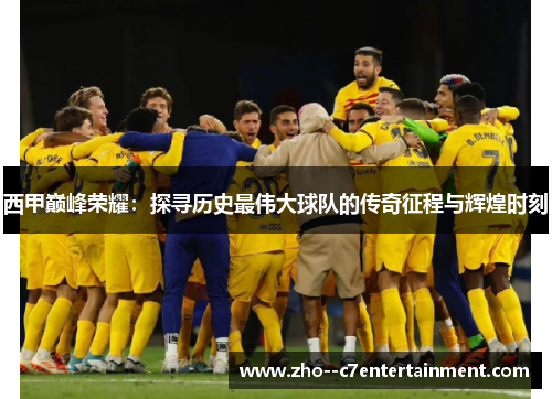西甲巅峰荣耀:探寻历史最伟大球队的传奇征程与辉煌时刻 西甲巅峰荣耀:探寻历史最伟大球队的传奇征程与辉煌时刻