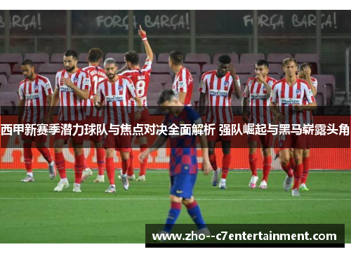 西甲新赛季潜力球队与焦点对决全面解析 强队崛起与黑马崭露头角