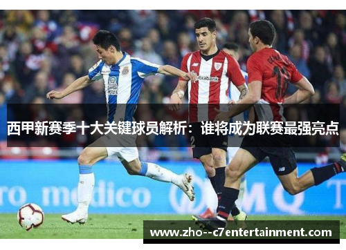 西甲新赛季十大关键球员解析：谁将成为联赛最强亮点