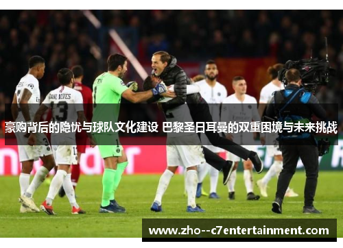 豪购背后的隐忧与球队文化建设 巴黎圣日耳曼的双重困境与未来挑战 豪购背后的隐忧与球队文化建设 巴黎圣日耳曼的双重困境与未来挑战