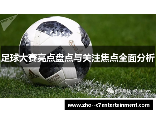 足球大赛亮点盘点与关注焦点全面分析 足球大赛亮点盘点与关注焦点全面分析