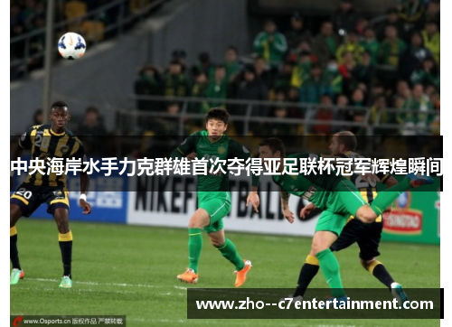 中央海岸水手力克群雄首次夺得亚足联杯冠军辉煌瞬间 中央海岸水手力克群雄首次夺得亚足联杯冠军辉煌瞬间