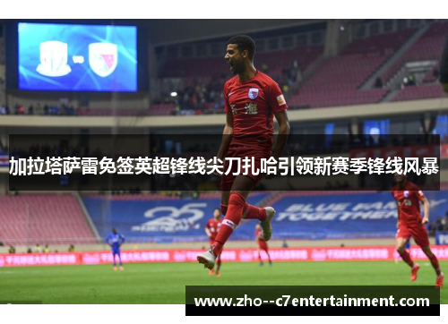 加拉塔萨雷免签英超锋线尖刀扎哈引领新赛季锋线风暴