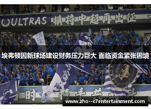 埃弗顿因新球场建设财务压力巨大 面临资金紧张困境