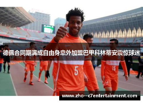 德佩合同期满成自由身意外加盟巴甲科林蒂安震惊球迷