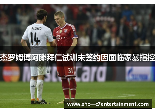 杰罗姆博阿滕拜仁试训未签约因面临家暴指控 杰罗姆博阿滕拜仁试训未签约因面临家暴指控
