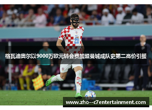 格瓦迪奥尔以9000万欧元转会费加盟曼城成队史第二高价引援 格瓦迪奥尔以9000万欧元转会费加盟曼城成队史第二高价引援