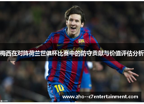 梅西在对阵荷兰世俱杯比赛中的防守贡献与价值评估分析 梅西在对阵荷兰世俱杯比赛中的防守贡献与价值评估分析