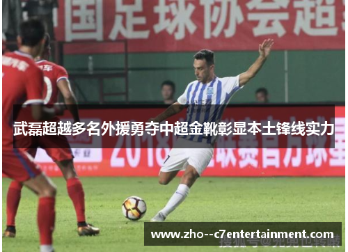 武磊超越多名外援勇夺中超金靴彰显本土锋线实力