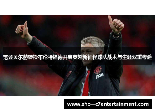 范登贝尔赫转投布伦特福德开启英超新征程球队战术与生涯双重考验