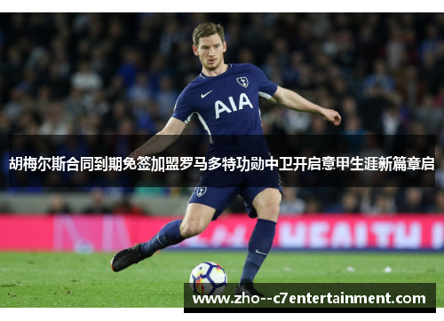 胡梅尔斯合同到期免签加盟罗马多特功勋中卫开启意甲生涯新篇章启