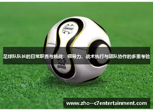 足球队队长的日常职责与挑战：领导力、战术执行与团队协作的多重考验