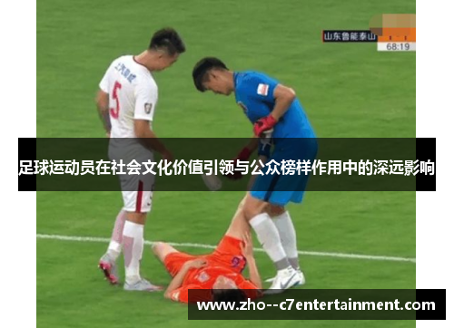 足球运动员在社会文化价值引领与公众榜样作用中的深远影响 足球运动员在社会文化价值引领与公众榜样作用中的深远影响