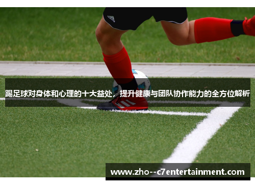 踢足球对身体和心理的十大益处,提升健康与团队协作能力的全方位解析 踢足球对身体和心理的十大益处,提升健康与团队协作能力的全方位解析