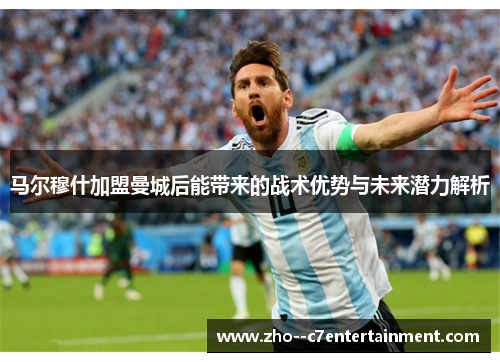 马尔穆什加盟曼城后能带来的战术优势与未来潜力解析