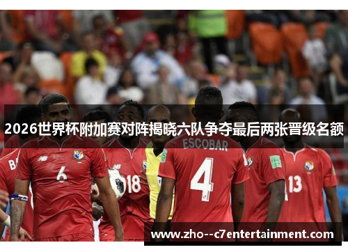 2026世界杯附加赛对阵揭晓六队争夺最后两张晋级名额 2026世界杯附加赛对阵揭晓六队争夺最后两张晋级名额