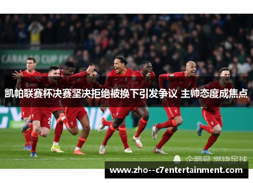 凯帕联赛杯决赛坚决拒绝被换下引发争议 主帅态度成焦点