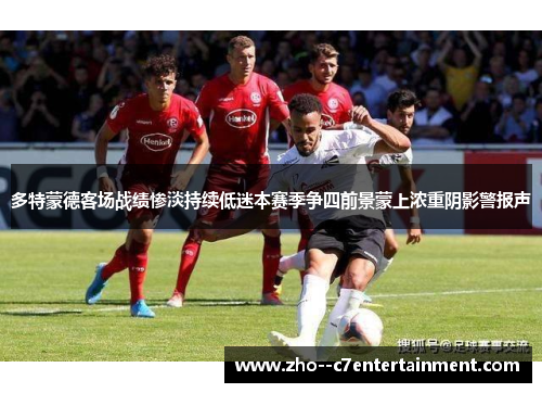 多特蒙德客场战绩惨淡持续低迷本赛季争四前景蒙上浓重阴影警报声 多特蒙德客场战绩惨淡持续低迷本赛季争四前景蒙上浓重阴影警报声