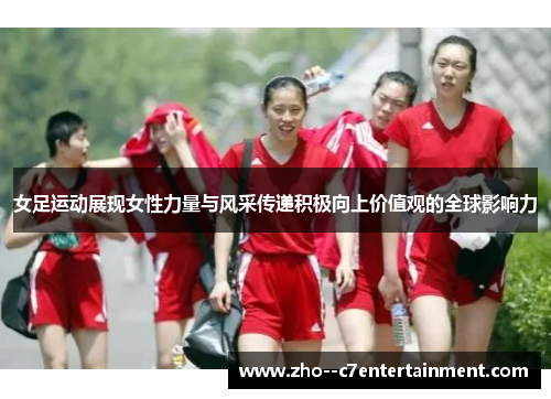 女足运动展现女性力量与风采传递积极向上价值观的全球影响力 女足运动展现女性力量与风采传递积极向上价值观的全球影响力