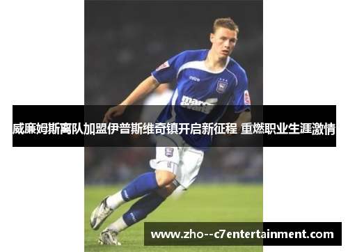 威廉姆斯离队加盟伊普斯维奇镇开启新征程 重燃职业生涯激情
