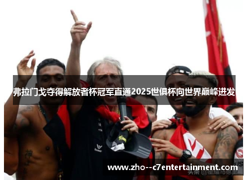 弗拉门戈夺得解放者杯冠军直通2025世俱杯向世界巅峰进发 弗拉门戈夺得解放者杯冠军直通2025世俱杯向世界巅峰进发