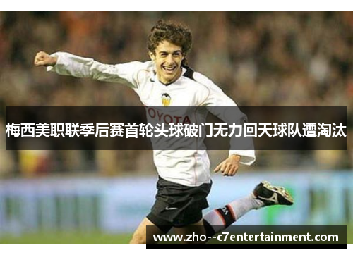 梅西美职联季后赛首轮头球破门无力回天球队遭淘汰 梅西美职联季后赛首轮头球破门无力回天球队遭淘汰