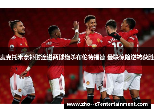 麦克托米奈补时连进两球绝杀布伦特福德 曼联惊险逆转获胜