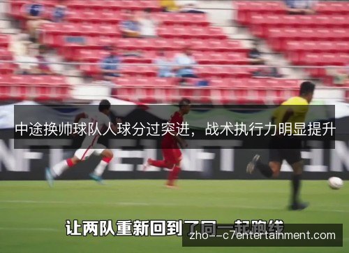 中途换帅球队人球分过突进,战术执行力明显提升 中途换帅球队人球分过突进,战术执行力明显提升