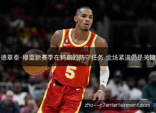 德章泰·穆雷新赛季在鹈鹕的防守任务 全场紧逼仍是关键 德章泰·穆雷新赛季在鹈鹕的防守任务 全场紧逼仍是关键